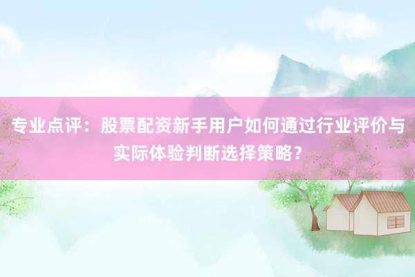 专业点评:股票配资新手用户如何通过行业评价与实际体验判断选择策略?