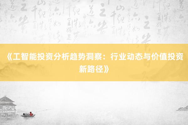《工智能投资分析趋势洞察：行业动态与价值投资新路径》