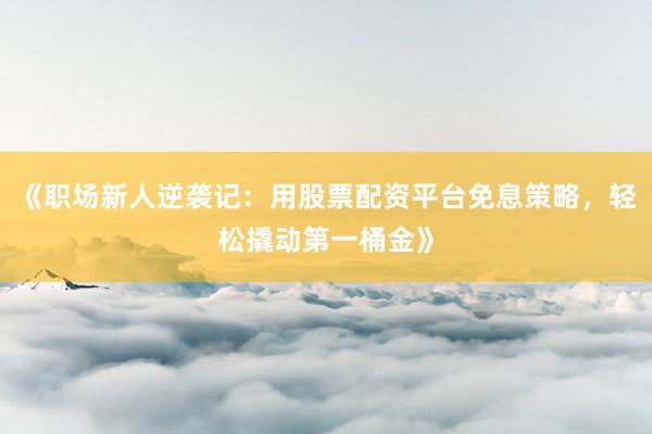 《职场新人逆袭记：用股票配资平台免息策略，轻松撬动第一桶金》