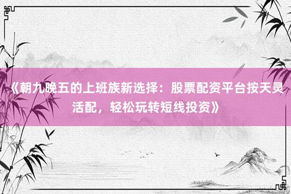 《朝九晚五的上班族新选择：股票配资平台按天灵活配，轻松玩转短线投资》