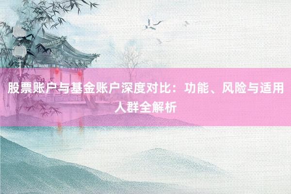 股票账户与基金账户深度对比：功能、风险与适用人群全解析