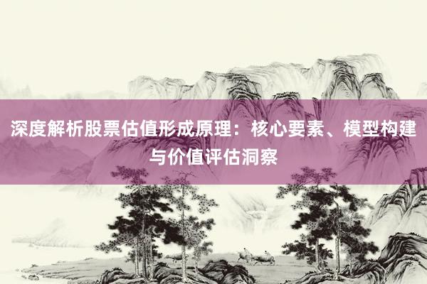 深度解析股票估值形成原理：核心要素、模型构建与价值评估洞察