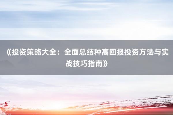 《投资策略大全：全面总结种高回报投资方法与实战技巧指南》