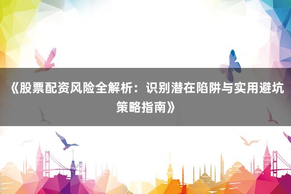《股票配资风险全解析：识别潜在陷阱与实用避坑策略指南》