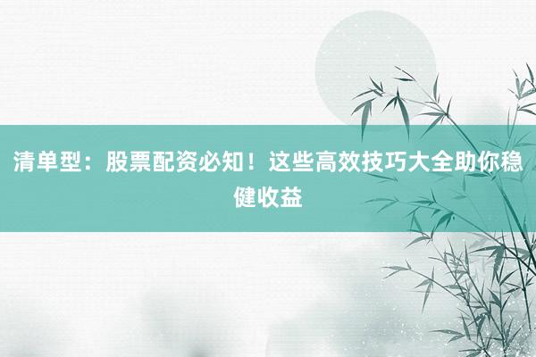 清单型：股票配资必知！这些高效技巧大全助你稳健收益