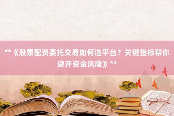 **《股票配资委托交易如何选平台？关键指标帮你避开资金风险》**