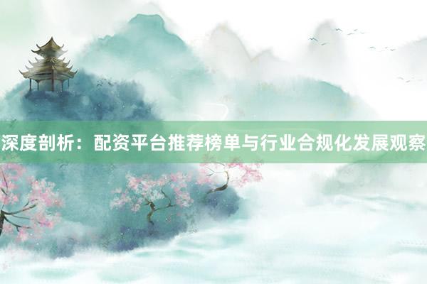 深度剖析：配资平台推荐榜单与行业合规化发展观察