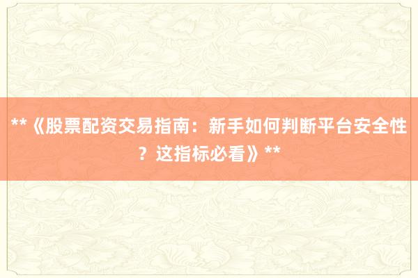 **《股票配资交易指南：新手如何判断平台安全性？这指标必看》**