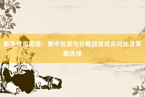 新手投资困惑：集中投资与分散投资优劣对比及策略选择
