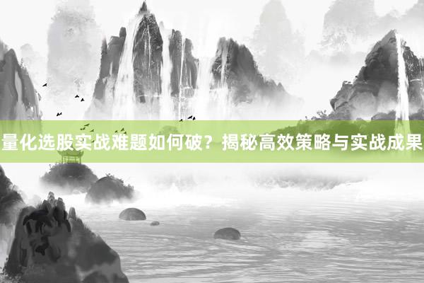 量化选股实战难题如何破？揭秘高效策略与实战成果