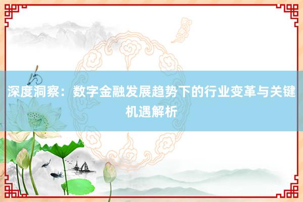 深度洞察：数字金融发展趋势下的行业变革与关键机遇解析
