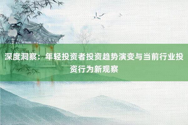 深度洞察：年轻投资者投资趋势演变与当前行业投资行为新观察
