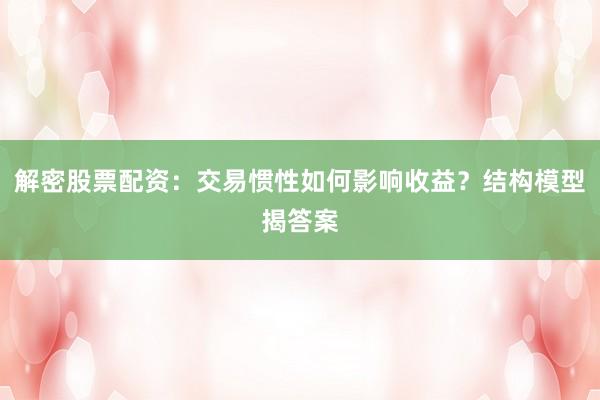 解密股票配资：交易惯性如何影响收益？结构模型揭答案