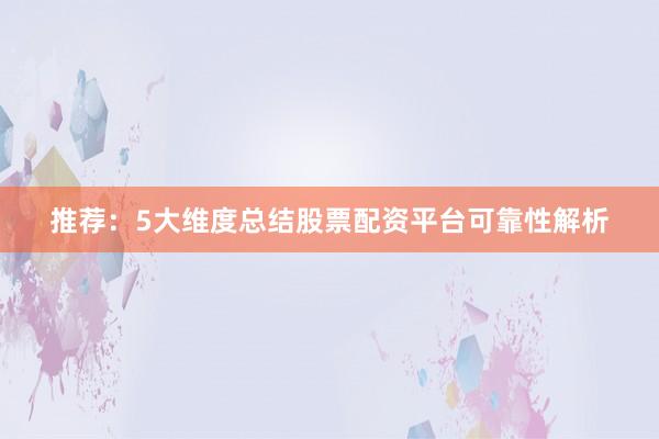 推荐：5大维度总结股票配资平台可靠性解析