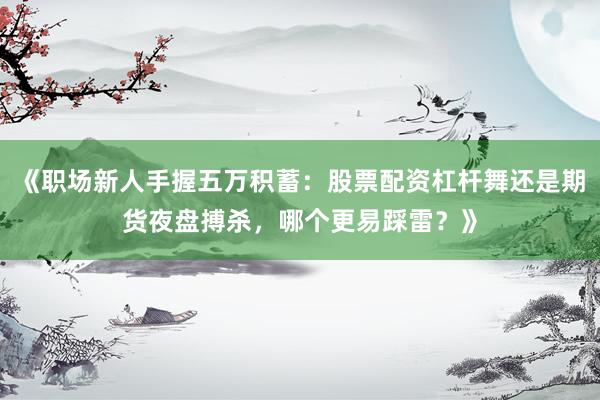《职场新人手握五万积蓄:股票配资杠杆舞还是期货夜盘搏杀,哪个更易踩雷?》