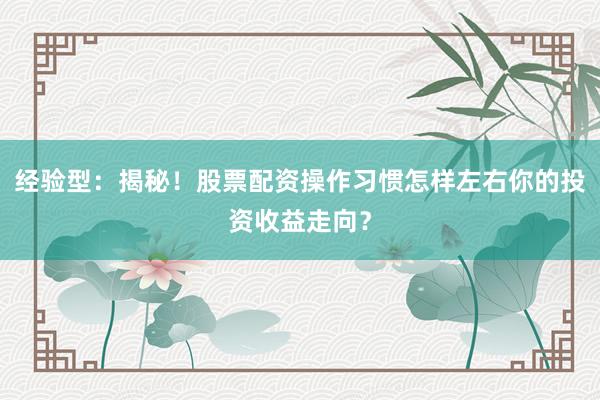经验型：揭秘！股票配资操作习惯怎样左右你的投资收益走向？