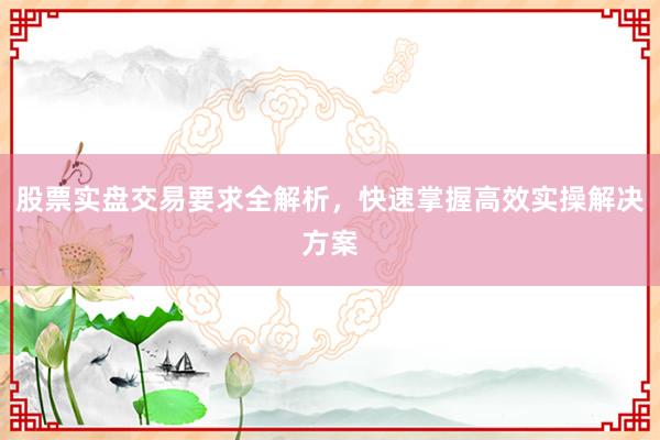 股票实盘交易要求全解析，快速掌握高效实操解决方案