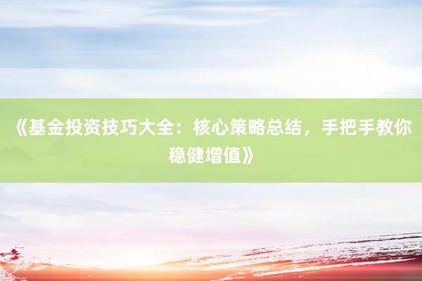 《基金投资技巧大全:核心策略总结,手把手教你稳健增值》