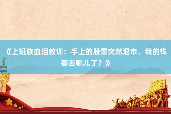 《上班族血泪教训：手上的股票突然退市，我的钱都去哪儿了？》