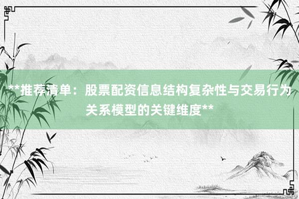 **推荐清单：股票配资信息结构复杂性与交易行为关系模型的关键维度**