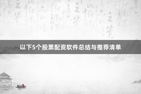 以下5个股票配资软件总结与推荐清单
