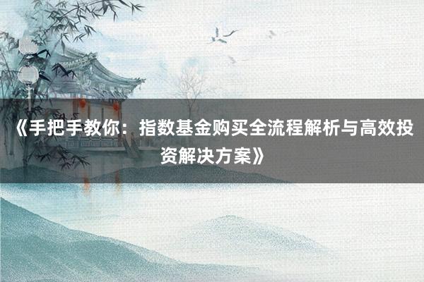 《手把手教你：指数基金购买全流程解析与高效投资解决方案》