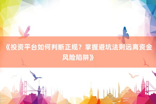 《投资平台如何判断正规？掌握避坑法则远离资金风险陷阱》
